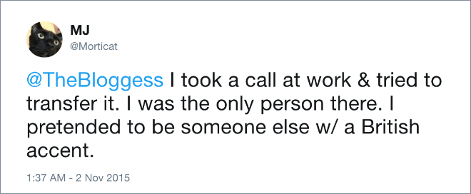 I took a call at work & tried to transfer it. I was the only person there. I pretended to be someone else w/ a British accent.