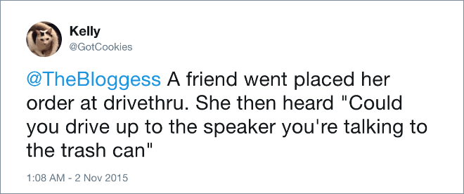 A friend went placed her order at drivethru. She then heard "Could you drive up to the speaker you're talking to the trash can"