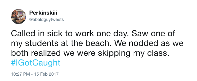 Called in sick to work one day. Saw one of my students at the beach. We nodded as we both realized we were skipping my class. #IGotCaught