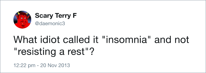 What idiot called it "insomnia" and not "resisting a rest"?