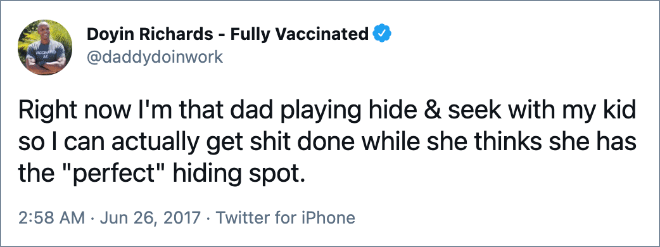 Right now I'm that dad playing hide & seek with my kid so I can actually get shit done while she thinks she has the "perfect" hiding spot.