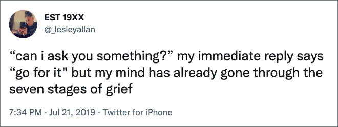 “can i ask you something?” my immediate reply says “go for it" but my mind has already gone through the seven stages of grief