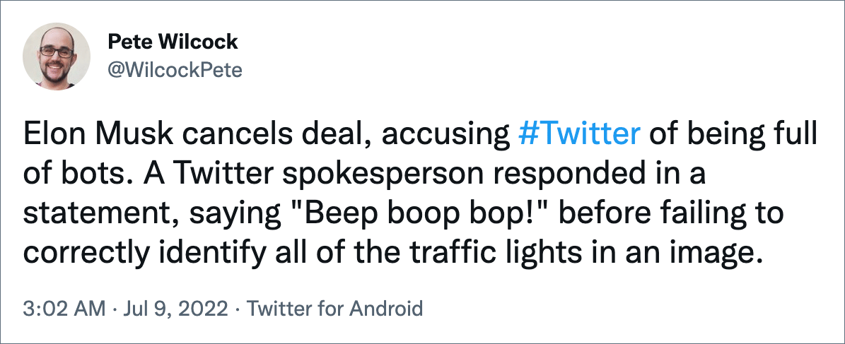 Elon Musk cancels deal, accusing #Twitter of being full of bots. A Twitter spokesperson responded in a statement, saying "Beep boop bop!" before failing to correctly identify all of the traffic lights in an image.