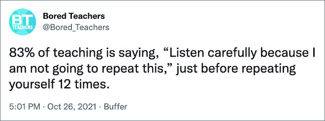 83% of teaching is saying, “Listen carefully because I am not going to repeat this,” just before repeating yourself 12 times.