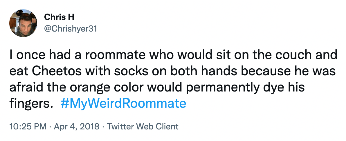 I once had a roommate who would sit on the couch and eat Cheetos with socks on both hands because he was afraid the orange color would permanently dye his fingers.