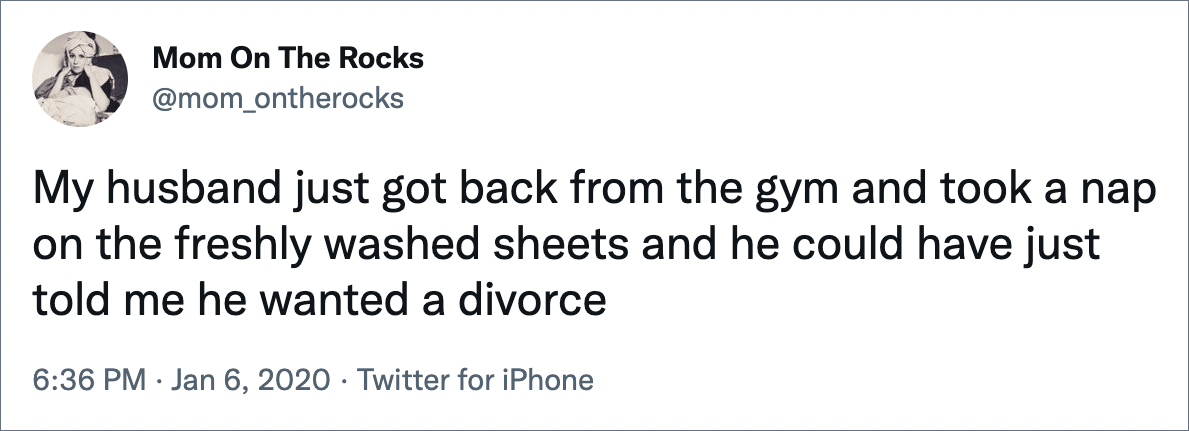 My husband just got back from the gym and took a nap on the freshly laundered sheets and he could have told me he wanted a divorce.