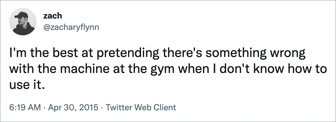 I'm the best at pretending there's something wrong with the machine at the gym when I don't know how to use it.