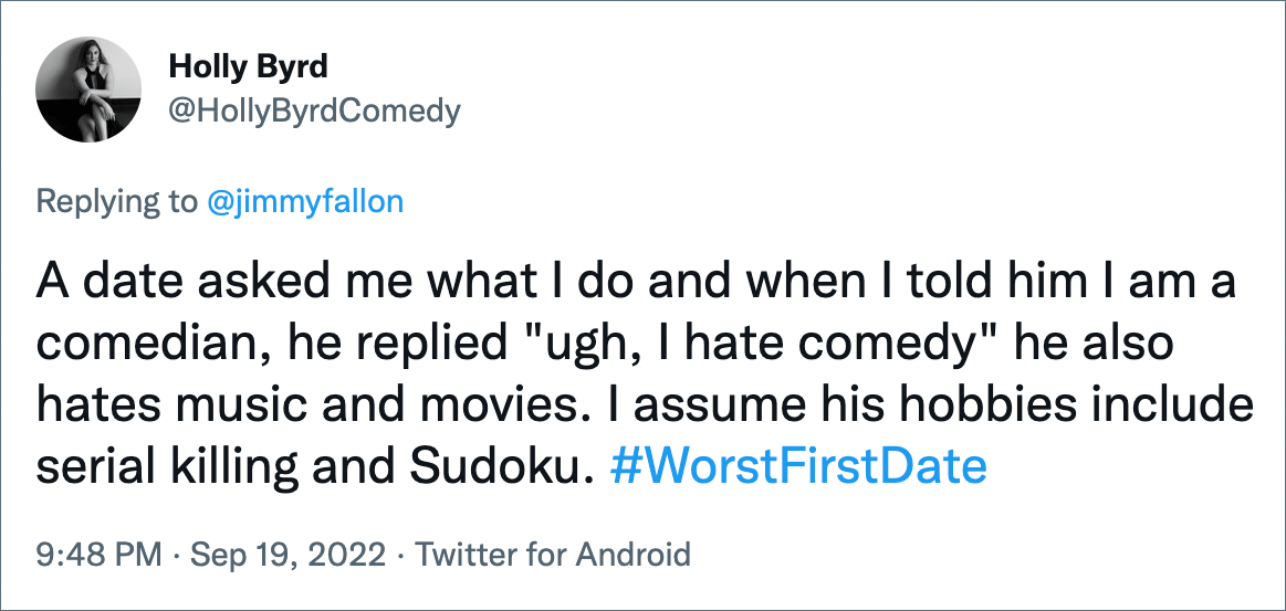 A date asked me what I do and when I told him I am a comedian, he replied "ugh, I hate comedy" he also hates music and movies. I assume his hobbies include serial killing and Sudoku.