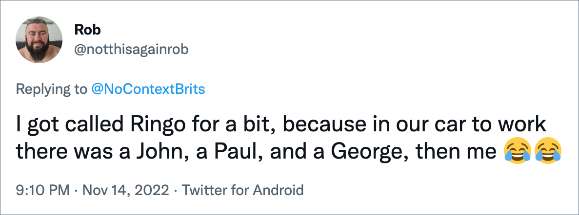 I got called Ringo for a bit, because in our car to work there was a John, a Paul, and a George, then me