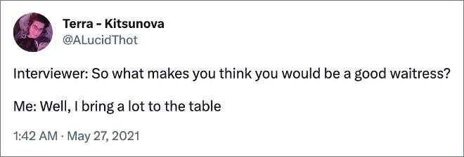 Interviewer: So what makes you think you would be a good waitress? Me: Well, I bring a lot to the table