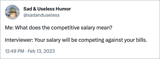 Me: What does the competitive salary mean? Interviewer: Your salary will be competing against your bills.