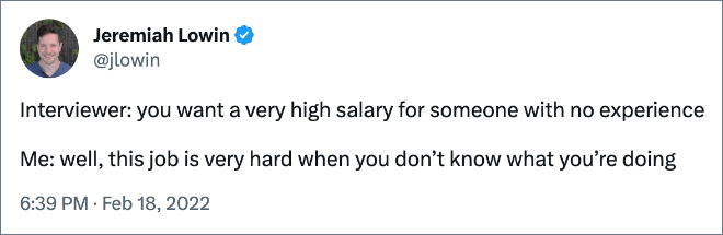 Interviewer: you want a very high salary for someone with no experience Me: well, this job is very hard when you don’t know what you’re doing