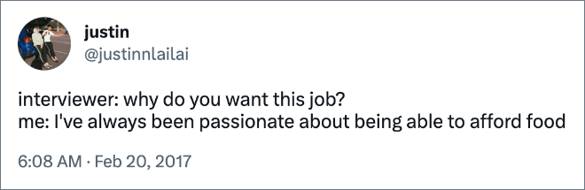 interviewer: why do you want this job? me: I've always been passionate about being able to afford food