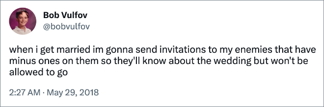 when i get married im gonna send invitations to my enemies that have minus ones on them so they'll know about the wedding but won't be allowed to go