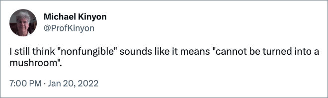 I still think "nonfungible" sounds like it means "cannot be turned into a mushroom".