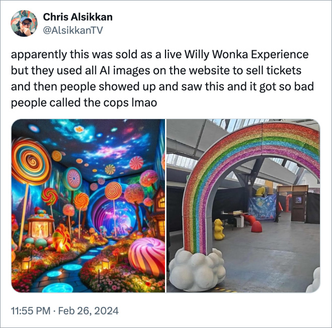 apparently this was sold as a live Willy Wonka Experience but they used all AI images on the website to sell tickets and then people showed up and saw this and it got so bad people called the cops lmao