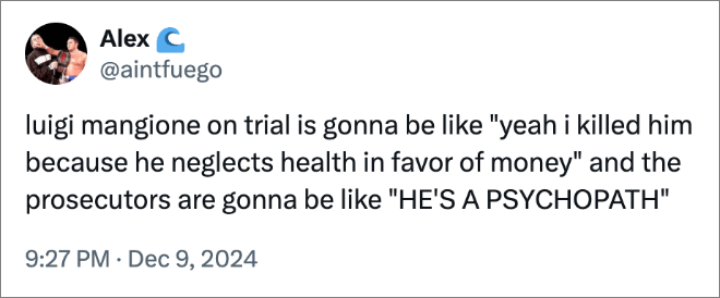 luigi mangione on trial is gonna be like "yeah i killed him because he neglects health in favor of money" and the prosecutors are gonna be like "HE'S A PSYCHOPATH"