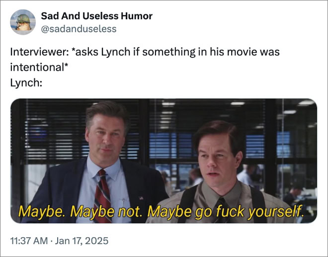 Interviewer: *asks Lynch if something in his movie was intentional* Lynch: