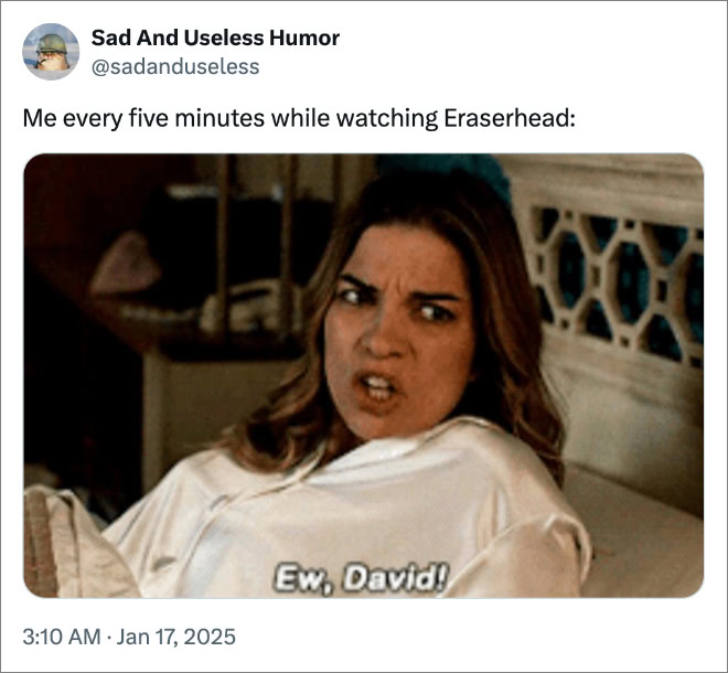 Me every five minutes while watching Eraserhead: