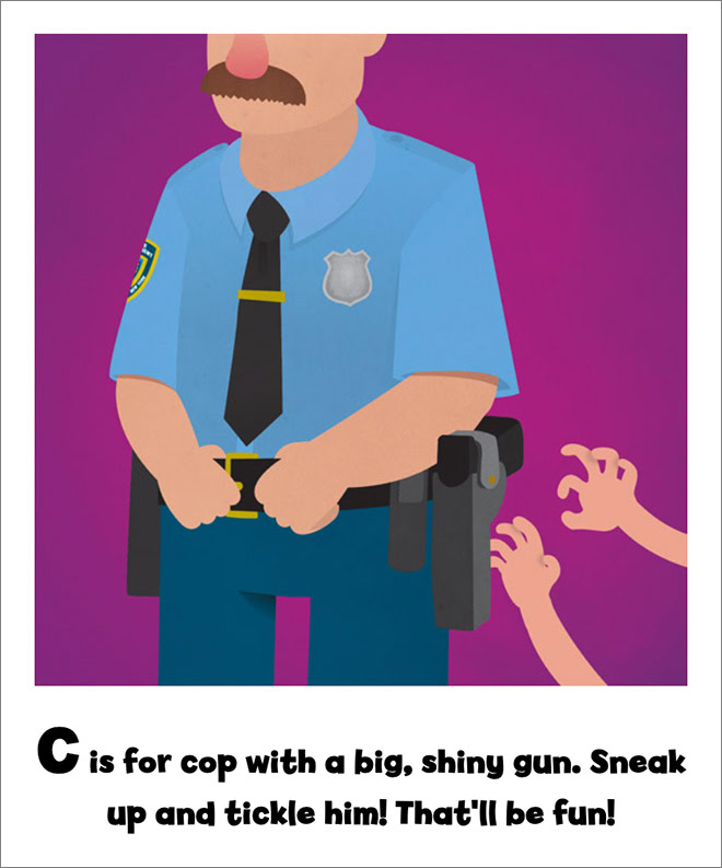 C is for cop with a big, shiny gun. Sneak up and tickle him! That'll be fun!