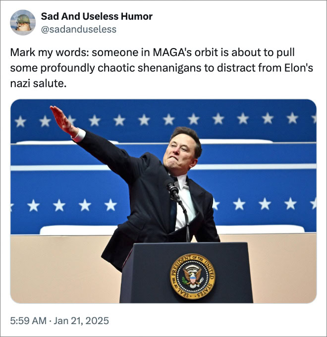 Mark my words: someone in MAGA's orbit is about to pull some profoundly chaotic shenanigans to distract from Elon's nazi salute.