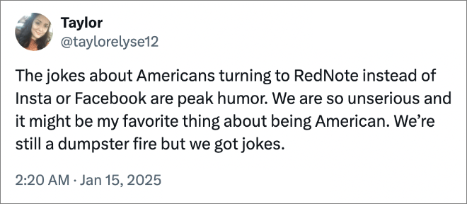 The jokes about Americans turning to RedNote instead of Insta or Facebook are peak humor. We are so unserious and it might be my favorite thing about being American. We’re still a dumpster fire but we got jokes.