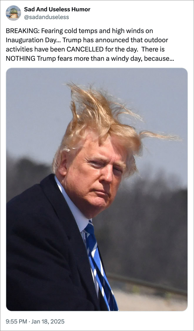 BREAKING: Fearing cold temps and high winds on Inauguration Day... Trump has announced that outdoor activities have been CANCELLED for the day. There is NOTHING Trump fears more than a windy day, because... 