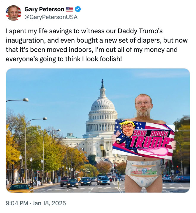 I spent my life savings to witness our Daddy Trump’s inauguration, and even bought a new set of diapers, but now that it’s been moved indoors, I’m out all of my money and everyone’s going to think I look foolish!