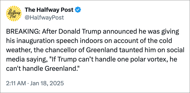 BREAKING: After Donald Trump announced he was giving his inauguration speech indoors on account of the cold weather, the chancellor of Greenland taunted him on social media saying, "If Trump can’t handle one polar vortex, he can't handle Greenland."