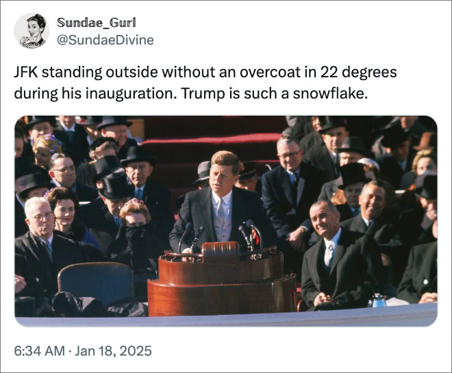 JFK standing outside without an overcoat in 22 degrees during his inauguration. Trump is such a snowflake.