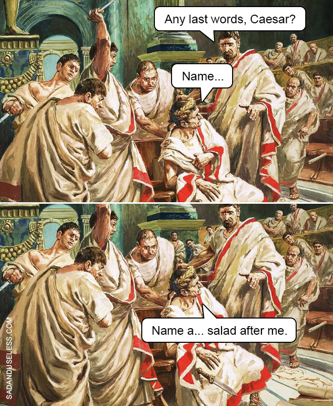 The assassination of Julius Caesar: Any last words, Caesar? Name... Name a... salad after me.