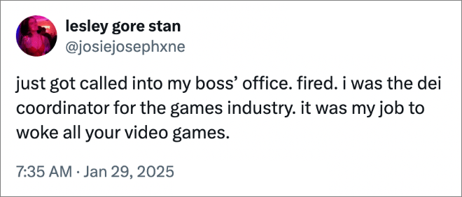 just got called into my boss’ office. fired. i was the dei coordinator for the games industry. it was my job to woke all your video games.