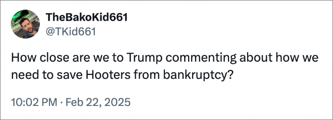 How close are we to Trump commenting about how we need to save Hooters from bankruptcy?