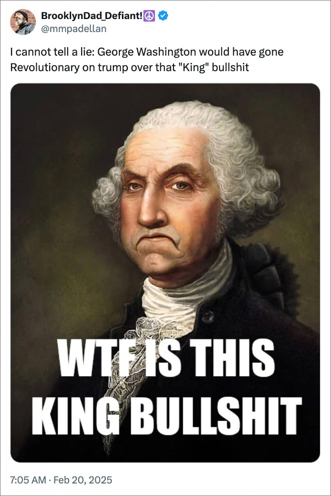 I cannot tell a lie: George Washington would have gone Revolutionary on trump over that "King" bullshit