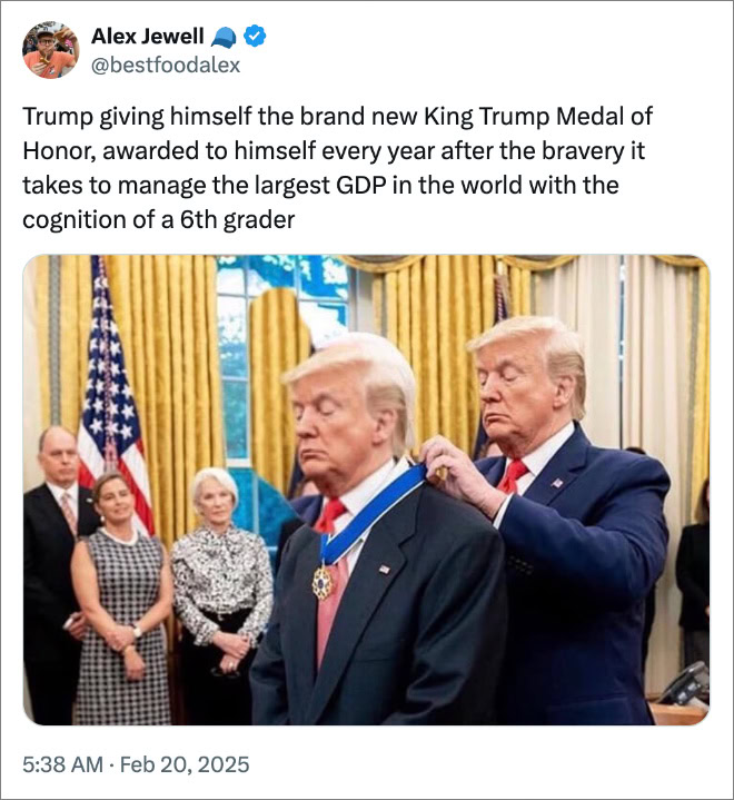 Trump giving himself the brand new King Trump Medal of Honor, awarded to himself every year after the bravery it takes to manage the largest GDP in the world with the cognition of a 6th grader