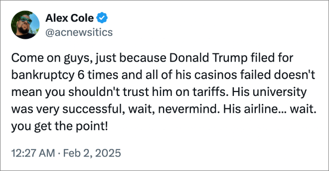 Come on guys, just because Donald Trump filed for bankruptcy 6 times and all of his casinos failed doesn't mean you shouldn't trust him on tariffs. His university was very successful, wait, nevermind. His airline... wait. you get the point!