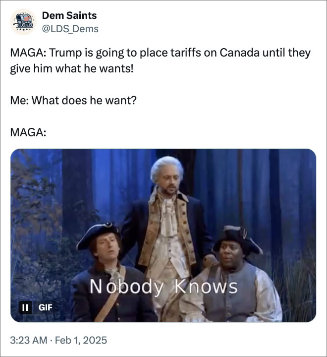 MAGA: Trump is going to place tariffs on Canada until they give him what he wants! Me: What does he want? MAGA: