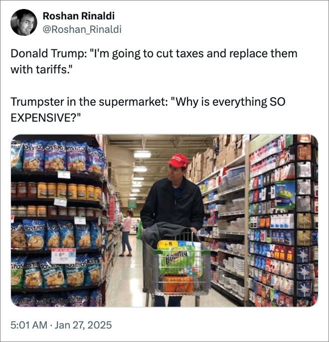 Donald Trump: "I'm going to cut taxes and replace them with tariffs." Trumpster in the supermarket: "Why is everything SO EXPENSIVE?"